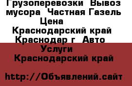 Грузоперевозки. Вывоз мусора. Частная Газель. › Цена ­ 1 000 - Краснодарский край, Краснодар г. Авто » Услуги   . Краснодарский край